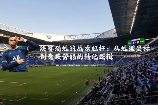 决赛场地的战术杠杆:从地理坐标到竞技势能的转化逻辑