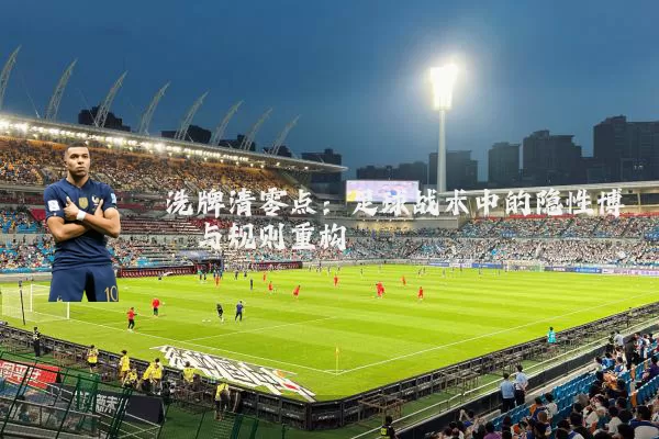 洗牌清零点:足球战术中的隐性博弈与规则重构