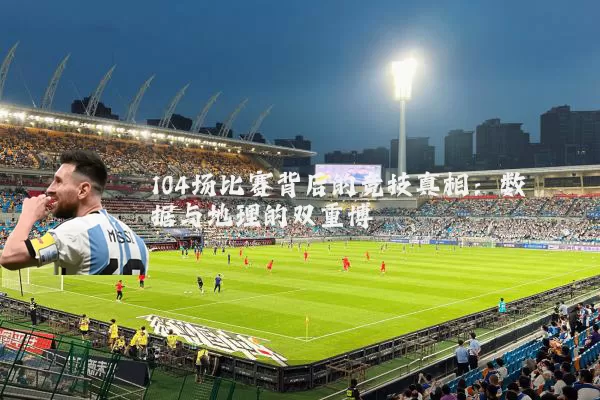 104场比赛背后的竞技真相:数据与地理的双重博弈