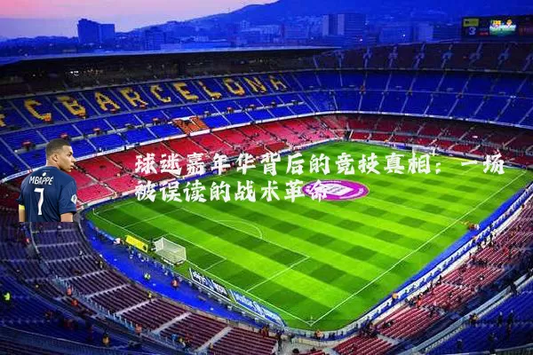 球迷嘉年华背后的竞技真相:一场被误读的战术革命