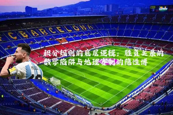积分规则的底层逻辑:胜负关系的数学陷阱与地理赛制的隐性博弈