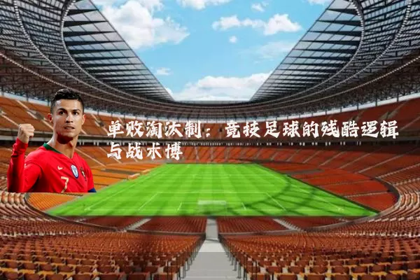 单败淘汰制：竞技足球的残酷逻辑与战术博弈