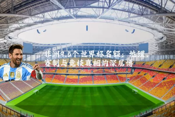 非洲9.5个世界杯名额:地理、赛制与竞技真相的深层博弈