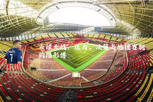 点球大战:压力、决策与地理赛制的隐形博弈