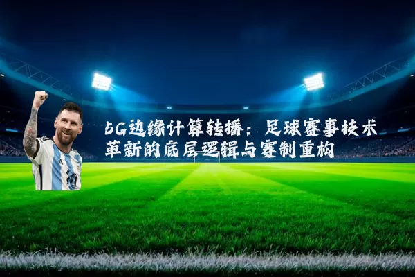 5G边缘计算转播:足球赛事技术革新的底层逻辑与赛制重构